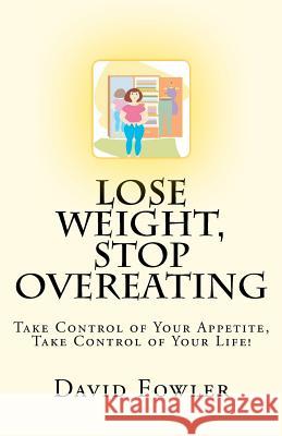 Lose Weight, Stop Overeating: Take Control of Your Appetite, Take Control of Your Life! David Fowler 9781463740108