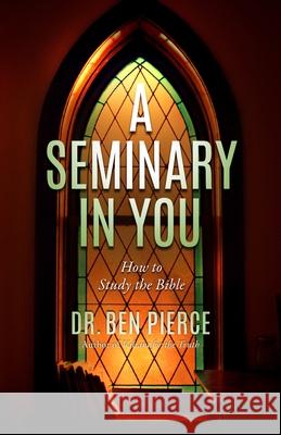 A Seminary In You: How to Study the Bible Ben C Pierce 9781463769536 Createspace Independent Publishing Platform