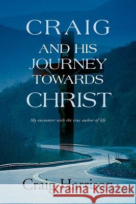 Craig and His Journey Towards Christ: My Encounter with the True Author of Life Harrison, Craig 9781465302182