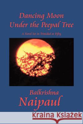 Dancing Moon Under the Peepal Tree: A Novel Set in Trinidad at Fifty Naipaul, Balkrishna 9781465308719 Xlibris Corporation