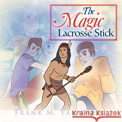 The Magic Lacrosse Stick Frank M. Yannuzzi 9781465339300 Xlibris Corporation