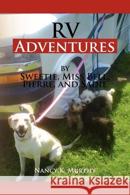 RV Adventures by Sweetie, Miss Bell, Pierce and Sadie: By Sweetie Miss Bell, Pierce and Sad Murphy, Nancy K. 9781465341587