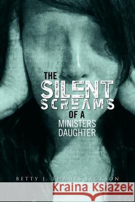 The Silent Screams of a Ministers Daughter Betty J. Thames Jackson 9781465344175 Xlibris Corporation