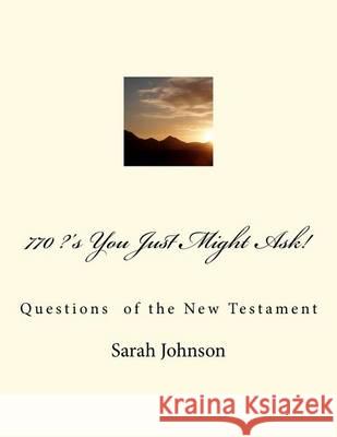770 ?'s You Just Might Ask!: Questions of the New Testament Sarah Jeanne Johnson 9781466215269 Createspace