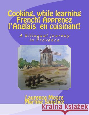 Cooking, while learning French! Apprenez l'Anglais en cuisinant!: A bilingual journey in Provence Sanchez, Martine 9781466263086 Createspace