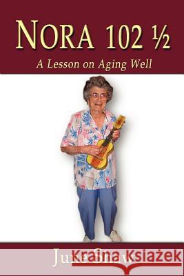 Nora 102 1/2: A Lesson on Aging Well June Shaw 9781466382701
