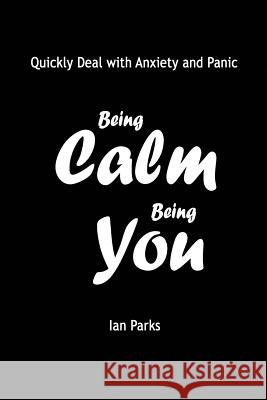 Being Calm Being You: Quickly Deal with Panic and Anxiety Ian Parks 9781466387805