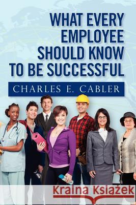 What Every Employee Should Know To Be Successful Cabler, Charles E. 9781466391932 Createspace