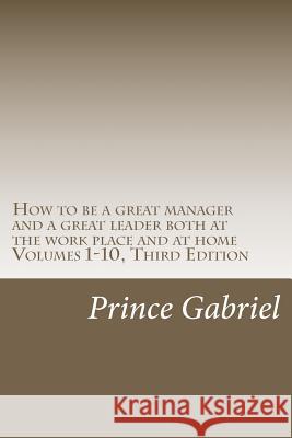How to be a great manager and a great leader both at the work place and at home Volumes 1-10, Third Edition: How to be a great leader Gabriel, Prince 9781466401570 Createspace
