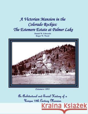 A Victorian Mansion in the Colorado Rockies: The Estemere Estate at Palmer Lake: An Architectural and Social History of a Unique 19th Century Mansion Daniel W. Edwards Roger W. Ward 9781466406261