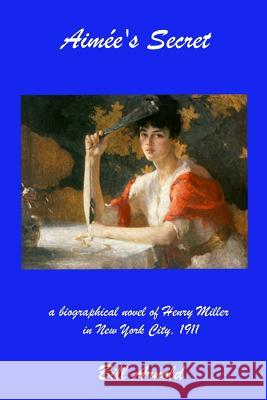 Aimee's Secret: a biographical novel of Henry Miller in New York City, 1911 Arnold, Bill 9781466419285 Createspace