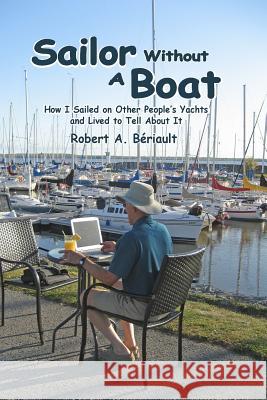 Sailor Without a Boat: How I Sailed on Other People's Yachts and Lived to Tell About It Beriault, Robert A. 9781466436138 Createspace
