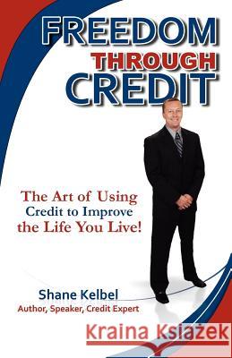 Freedom through Credit: The Art of Using Credit to Improve the Life You Live! Kelbel, Shane 9781466446809 Createspace