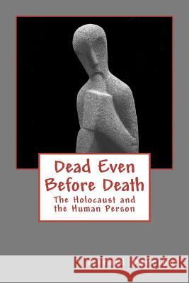Dead Even Before Death: The Holocaust and the Human Person Gerald Darring 9781466452084 Createspace