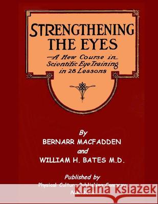 Strengthening The Eyes - A New Course in Scientific Eye Training in 28 Lessons by Bernarr MacFadden & William H. Bates M. D.: with Better Eyesight Mag Bates, William H. 9781466454170 Createspace