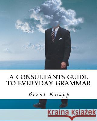 A Consultants Guide to Everyday Grammar Brent W. Knapp 9781466460683 Createspace