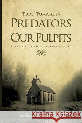 Predators in Our Pulpits: Invasion of the End Time Wolves Todd Tomasella 9781466473386