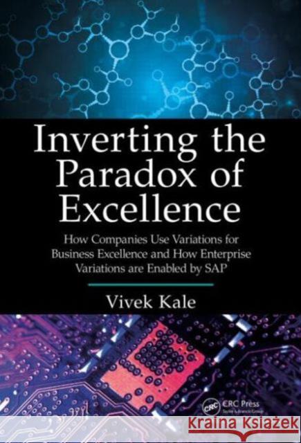 Inverting the Paradox of Excellence: How Companies Use Variations for Business Excellence and How Enterprise Variations Are Enabled by SAP Vivek Kale 9781466592162 Productivity Press