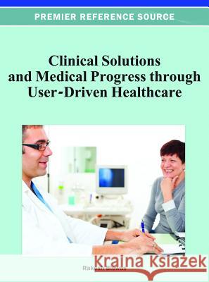 Clinical Solutions and Medical Progress through User-Driven Healthcare Rakesh Biswas 9781466618763 Medical Information Science Reference