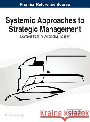 Systemic Approaches to Strategic Management: Examples from the Automotive Industry Dima, Ioan Constantin 9781466664814 Business Science Reference
