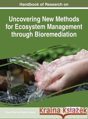 Handbook of Research on Uncovering New Methods for Ecosystem Management through Bioremediation Singh, Shivom 9781466686823 Information Science Reference