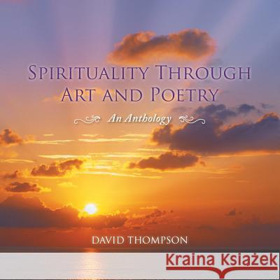 Spirituality Through Art and Poetry: An Anthology David Thompson 9781466985872