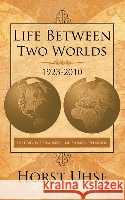 Life Between Two Worlds 1923-2010: History Is a Reminder of Human Behavior Uhse, Horst 9781467044110 Authorhouse
