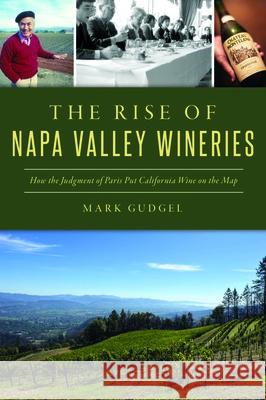 The Rise of Napa Valley Wineries: How the Judgment of Paris Put California Wine on the Map Mark Gudgel 9781467151856 History Press