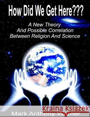 How Did We Get Here (A New Theory And Possible Correlation Between Religion And Science) Warner, Mark Anthony 9781467561655
