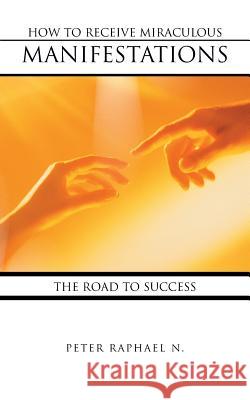How to Receive Miraculous Manifestations: The Road to Success N, Peter Raphael 9781467854214 Authorhouse