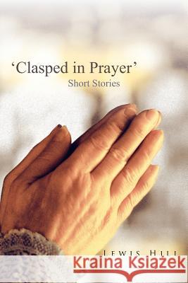 'Clasped in Prayer': Short Stories Hill, Lewis 9781467877848 Authorhouse