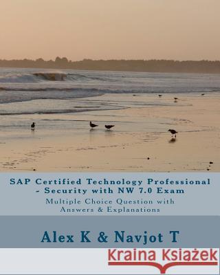 SAP Certified Technology Professional - Security with NW 7.0 Exam: Multiple Choice Question with Answers & Explanations Alex K Navjot T 9781467902779 Createspace