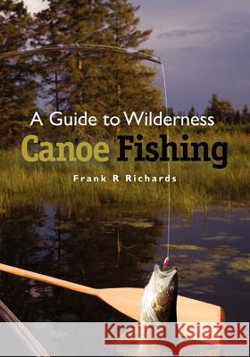 A Guide to Wilderness Canoe Fishing Frank R. Richards 9781467902922