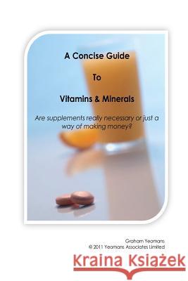 A Concise Guide to Vitamins and Minerals: Are supplements really necessary or just a way of making money? Yeomans, Graham John 9781467981101 Createspace