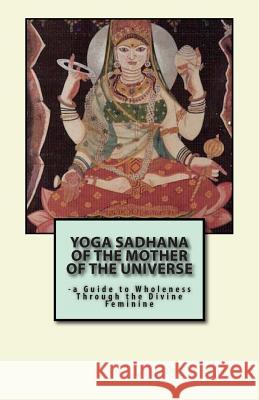 Yoga Sadhana of the Mother of the Universe: -a Guide to Wholeness Through the Divine Feminine Baba, Darshan 9781467999564 Createspace
