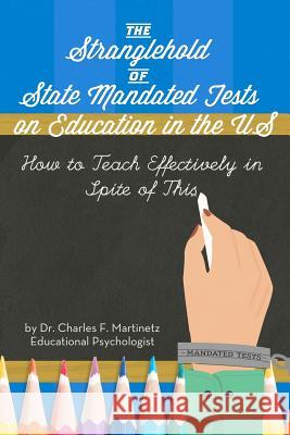 The Stranglehold of State-Mandated Tests on Education in the US: How to Teach Effectively in Spite of This Martinetz, Charles F. 9781468015270 Createspace