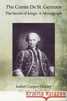 The Comte De St. Germain: The Secret of kings: A Monograph Oakley, Isabel Cooper 9781468025170