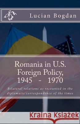 Romania in US foreign policy, 1945-1970: Bilateral relations as recounted in the diplomatic correspondence of the times Gyemant Ph. D., Ladislau 9781468049428 Createspace