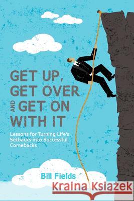 Get Up, Get Over and Get On with It: Lessons for turning life's setbacks into successful comebacks Fields, Bill 9781468078664 Createspace