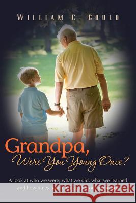 Grandpa, Were You Young Once?: A look at who we were, what we did, what we learned and how times have changed for our grandkids Gould, William C. 9781468089707