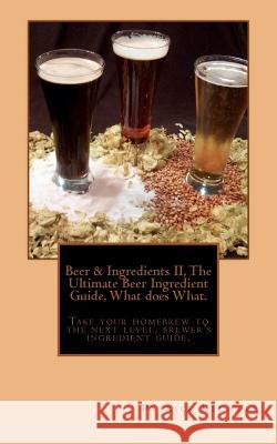 Beer and Ingredients II, The Ultimate Beer Ingredient Guide, What Does What.: Take Your Homebrew to the Next Level, Brewers Ingredient Guide. Sagmiller, G. John 9781468144369 Createspace