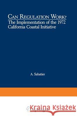Can Regulation Work?: The Implementation of the 1972 California Coastal Initiative Daniel A. Sabatier 9781468411577 Springer