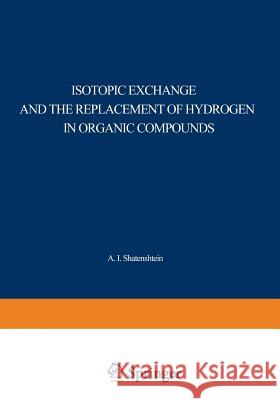 Isotopic Exchange and the Replacement of Hydrogen in Organic Compounds A. I A. I. Shatenshtein 9781468415384 Springer