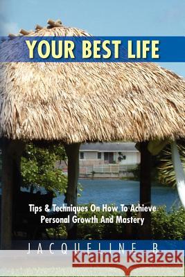 Your Best Life: Tips & Techniques on How to Achieve Personal Growth and Mastery: Tips & Techniques on How to Achieve Personal Growth a B, Jacqueline 9781469151243