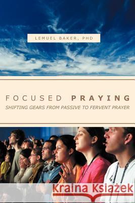 Focused Praying: Shifting Gears from Passive to Fervent Prayer Baker, Lemuel 9781469173962