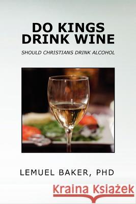 Do Kings Drink Wine: Should Christians Drink Alcohol Baker, Lemuel 9781469173986