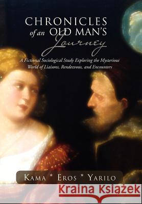 Chronicles of an Old Man's Journey: A Fictional Sociological Study Exploring the Mysterious World of Liaisons, Rendezvous, and Encounters Yarilo, Kama *. Eros 9781469182056 Xlibris Corporation
