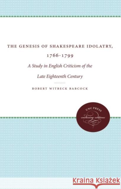 The Genesis of Shakespeare Idolatry, 1766-1799: A Study in English Criticism of the Late Eighteenth Century Babcock, Robert Witbeck 9781469609140 University of North Carolina Press