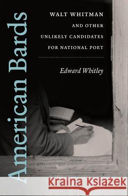 American Bards: Walt Whitman and Other Unlikely Candidates for National Poet Edward Whitley 9781469615219 University of North Carolina Press