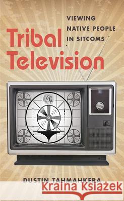 Tribal Television: Viewing Native People in Sitcoms Tahmahkera, Dustin 9781469618685 University of North Carolina Press